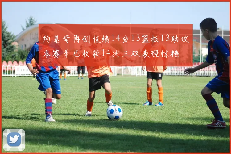 约基奇再创佳绩14分13篮板13助攻本赛季已收获14次三双表现惊艳