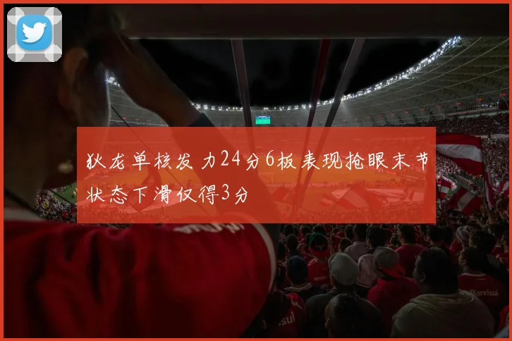 狄龙单核发力24分6板表现抢眼末节状态下滑仅得3分