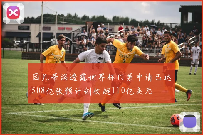 因凡蒂诺透露世界杯门票申请已达508亿张预计创收超110亿美元