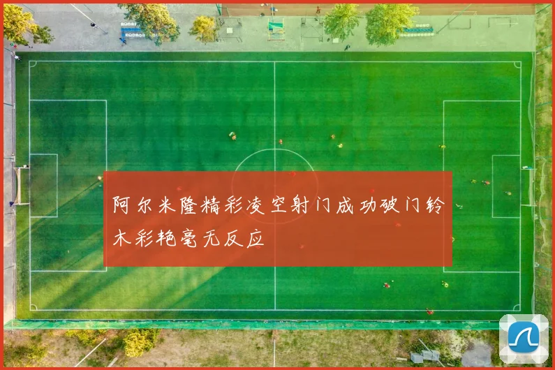 阿尔米隆精彩凌空射门成功破门铃木彩艳毫无反应