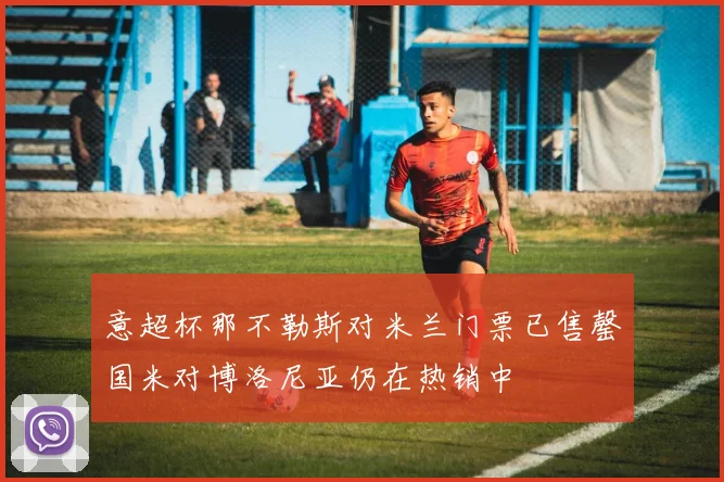 意超杯那不勒斯对米兰门票已售罄国米对博洛尼亚仍在热销中
