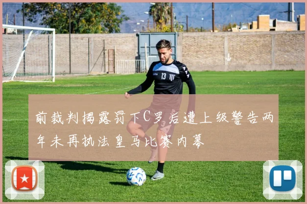 前裁判揭露罚下C罗后遭上级警告两年未再执法皇马比赛内幕