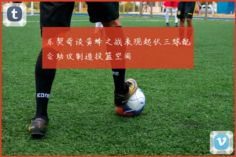 东契奇谈黄蜂之战表现起伏三球配合助攻制造投篮空间