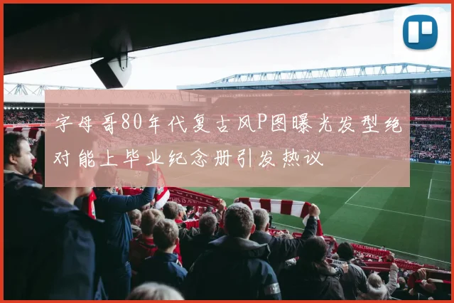 字母哥80年代复古风P图曝光发型绝对能上毕业纪念册引发热议