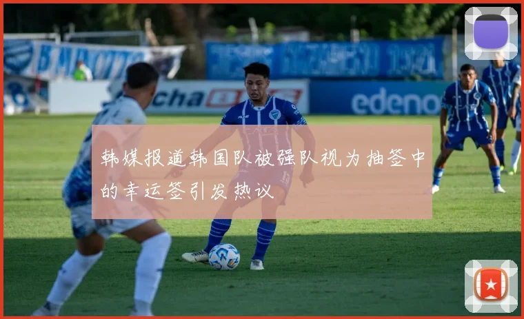 韩媒报道韩国队被强队视为抽签中的幸运签引发热议