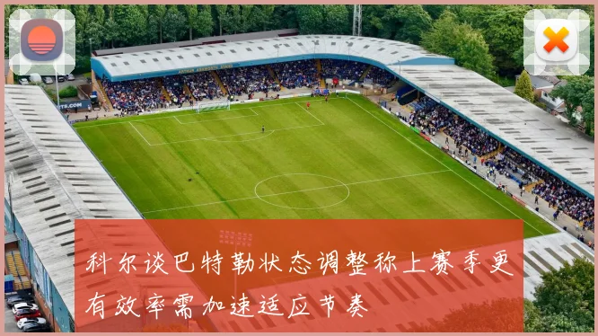 科尔谈巴特勒状态调整称上赛季更有效率需加速适应节奏