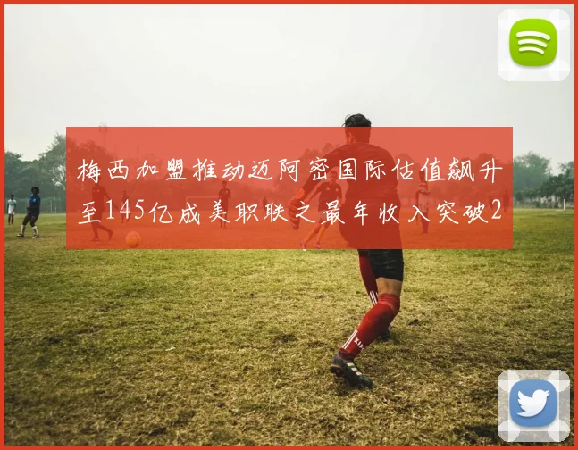 梅西加盟推动迈阿密国际估值飙升至145亿成美职联之最年收入突破2亿美元