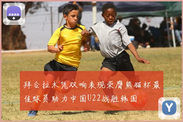 拜合拉木凭双响表现荣膺熊猫杯最佳球员助力中国U22战胜韩国