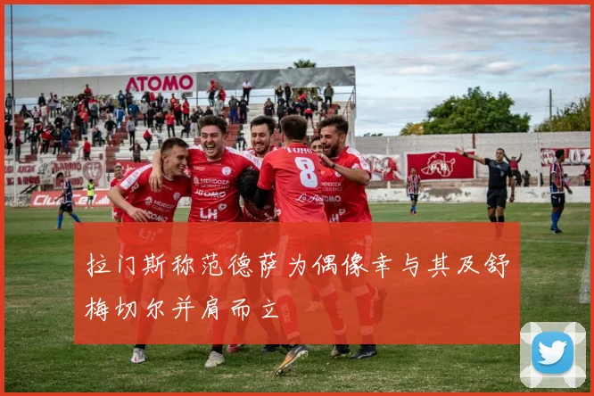 拉门斯称范德萨为偶像幸与其及舒梅切尔并肩而立