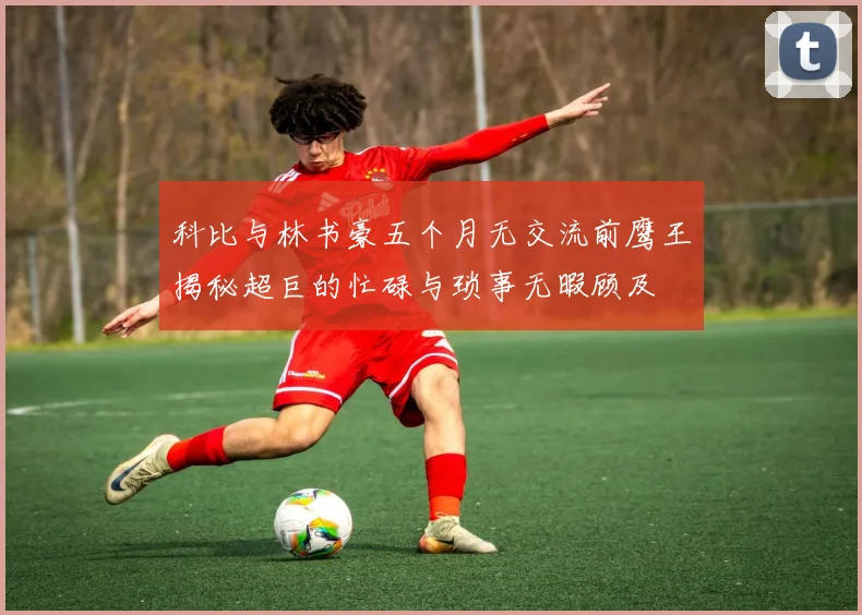 科比与林书豪五个月无交流前鹰王揭秘超巨的忙碌与琐事无暇顾及