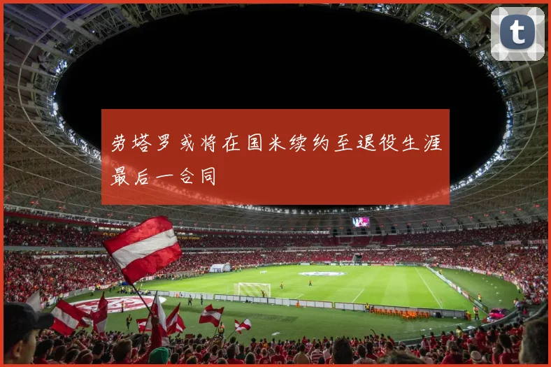 劳塔罗或将在国米续约至退役生涯最后一合同