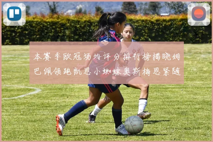 本赛季欧冠场均评分排行榜揭晓姆巴佩领跑凯恩小蜘蛛奥斯梅恩紧随其后