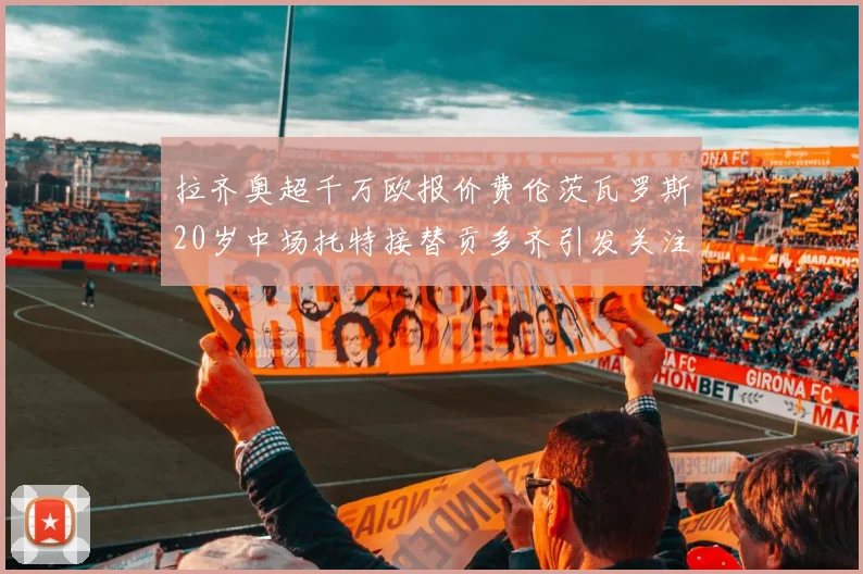 拉齐奥超千万欧报价费伦茨瓦罗斯20岁中场托特接替贡多齐引发关注
