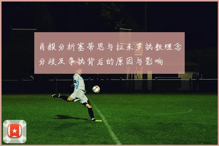 肖赧分析塞蒂恩与拉米罗执教理念分歧及争执背后的原因与影响