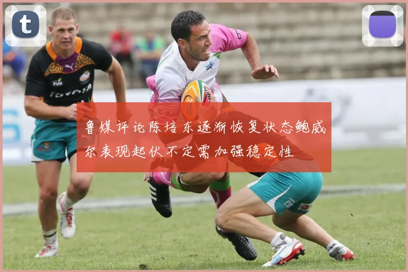 鲁媒评论陈培东逐渐恢复状态鲍威尔表现起伏不定需加强稳定性