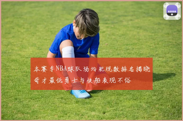 本赛季NBA球队场均犯规数排名揭晓奇才最低勇士与快船表现不俗