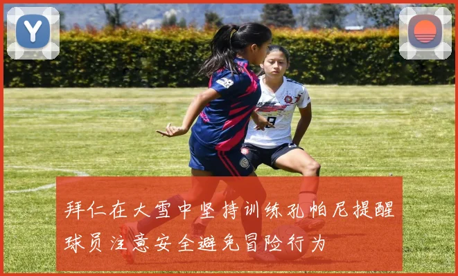 拜仁在大雪中坚持训练孔帕尼提醒球员注意安全避免冒险行为
