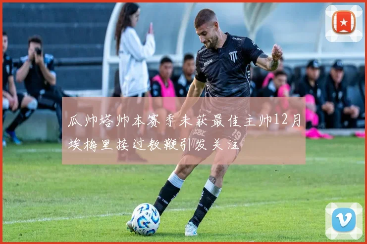 瓜帅塔帅本赛季未获最佳主帅12月埃梅里接过教鞭引发关注