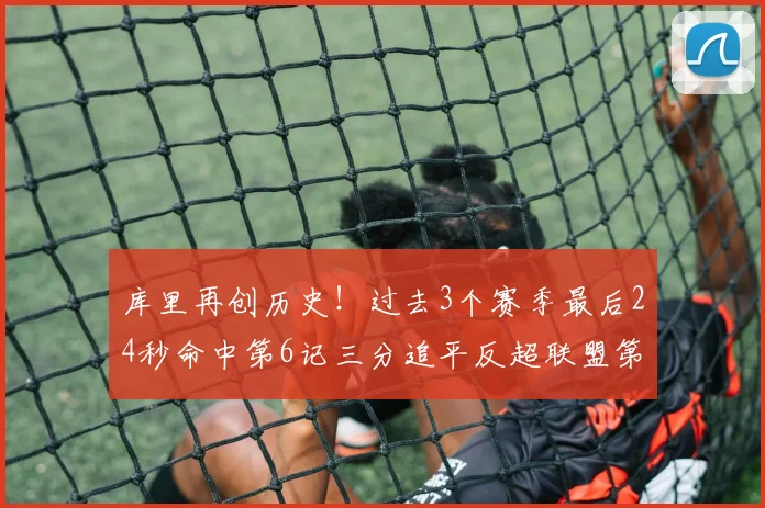 库里再创历史！过去3个赛季最后24秒命中第6记三分追平反超联盟第一