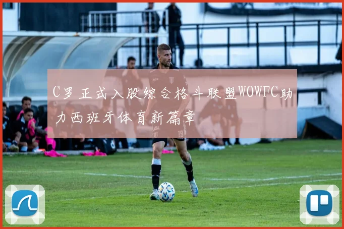 C罗正式入股综合格斗联盟WOWFC助力西班牙体育新篇章