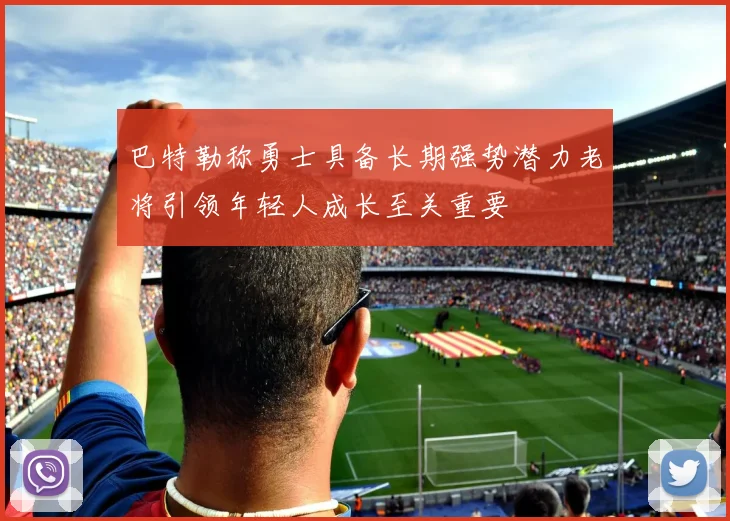 巴特勒称勇士具备长期强势潜力老将引领年轻人成长至关重要