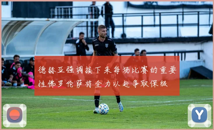 德赫亚强调接下来每场比赛的重要性佛罗伦萨将全力以赴争取保级