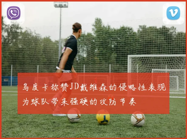 乌度卡称赞JD戴维森的侵略性表现为球队带来强硬的攻防节奏