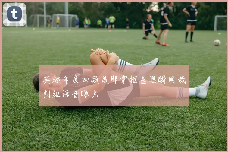 英超年度回顾盖耶掌掴基恩瞬间裁判组语音曝光