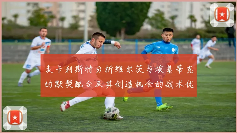 麦卡利斯特分析维尔茨与埃基蒂克的默契配合及其创造机会的战术优势
