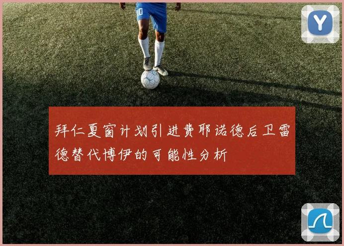 拜仁夏窗计划引进费耶诺德后卫雷德替代博伊的可能性分析