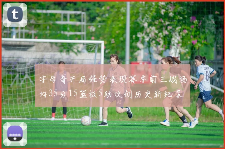 字母哥开局强势表现赛季前三战场均35分15篮板5助攻创历史新纪录