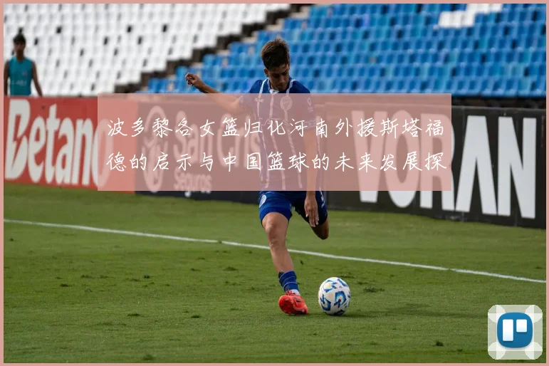 波多黎各女篮归化河南外援斯塔福德的启示与中国篮球的未来发展探讨