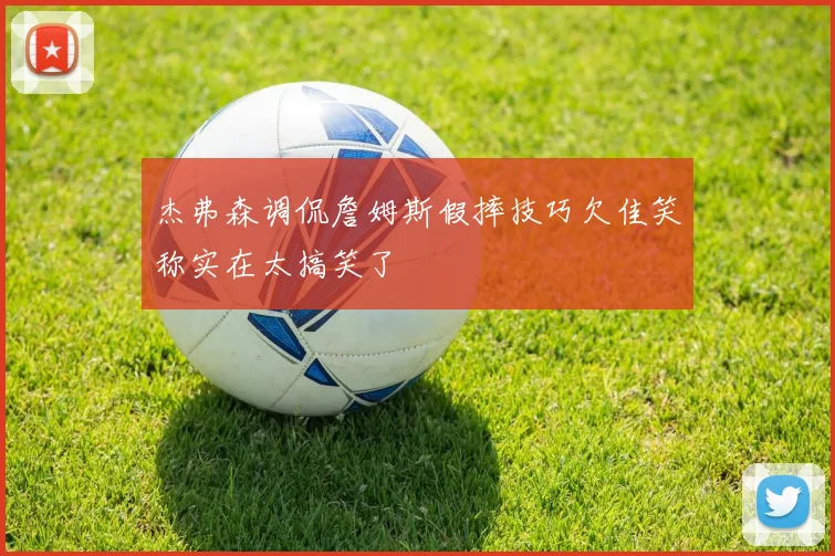 杰弗森调侃詹姆斯假摔技巧欠佳笑称实在太搞笑了