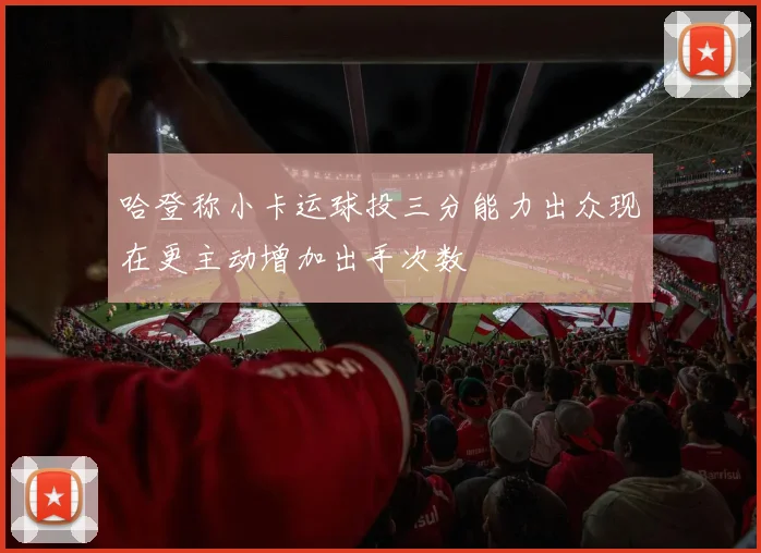 哈登称小卡运球投三分能力出众现在更主动增加出手次数