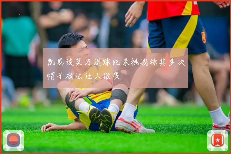 凯恩谈莱万进球纪录挑战称其多次帽子戏法让人敬畏