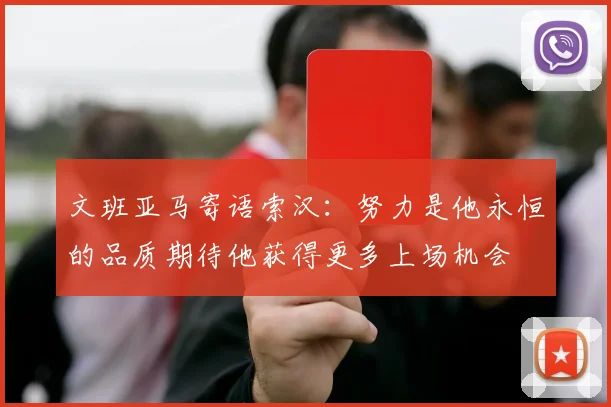 文班亚马寄语索汉：努力是他永恒的品质期待他获得更多上场机会