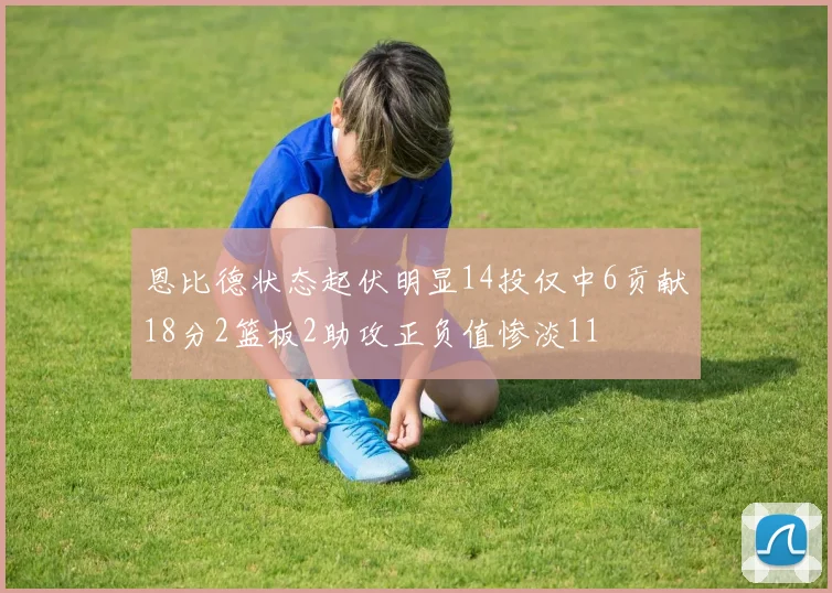 恩比德状态起伏明显14投仅中6贡献18分2篮板2助攻正负值惨淡11