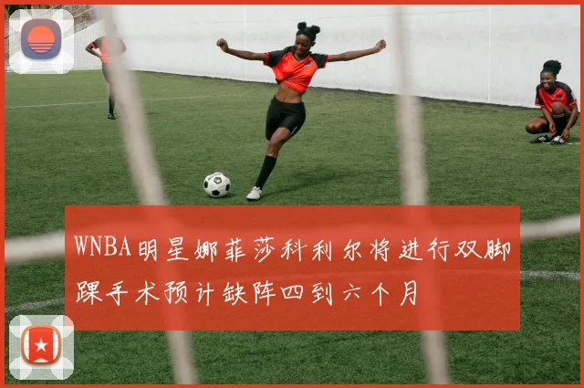 WNBA明星娜菲莎科利尔将进行双脚踝手术预计缺阵四到六个月