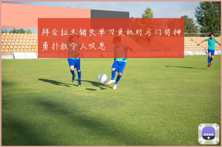 拜合拉木错失单刀良机对方门将神勇扑救令人叹息