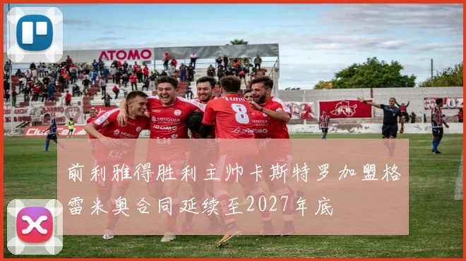 前利雅得胜利主帅卡斯特罗加盟格雷米奥合同延续至2027年底