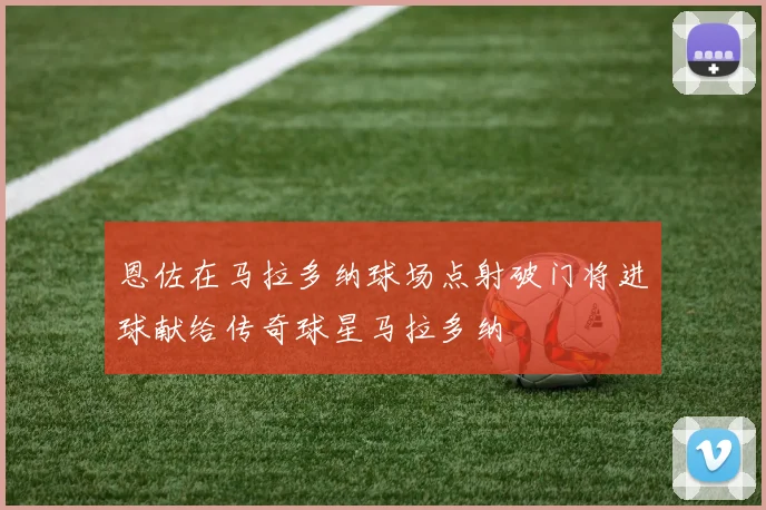 恩佐在马拉多纳球场点射破门将进球献给传奇球星马拉多纳
