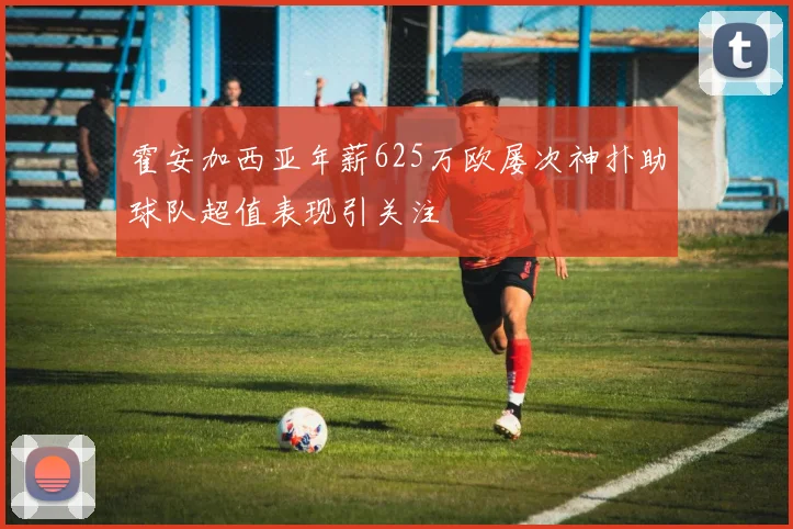 霍安加西亚年薪625万欧屡次神扑助球队超值表现引关注