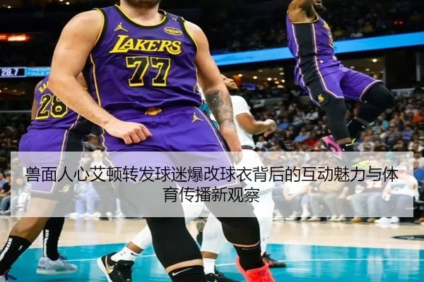 兽面人心艾顿转发球迷爆改球衣背后的互动魅力与体育传播新观察(WukongSports)